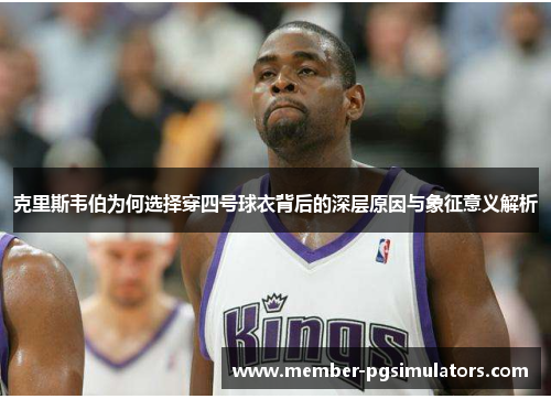 克里斯韦伯为何选择穿四号球衣背后的深层原因与象征意义解析