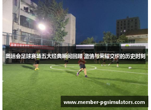 奥运会足球赛场五大经典瞬间回顾 激情与荣耀交织的历史时刻