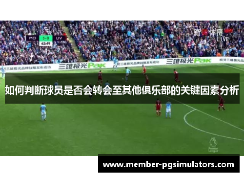 如何判断球员是否会转会至其他俱乐部的关键因素分析 如何判断球员是否会转会至其他俱乐部的关键因素分析