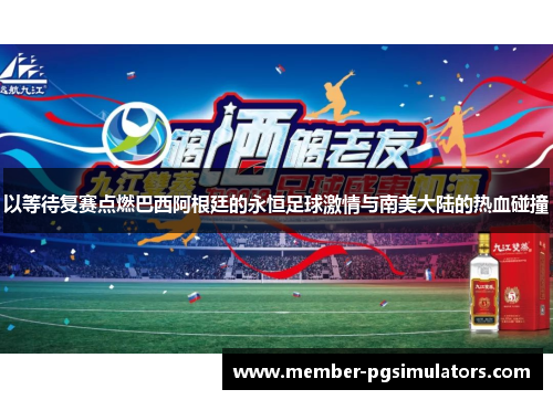 以等待复赛点燃巴西阿根廷的永恒足球激情与南美大陆的热血碰撞