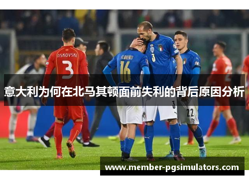 意大利为何在北马其顿面前失利的背后原因分析