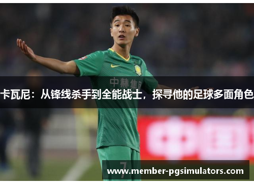 卡瓦尼：从锋线杀手到全能战士，探寻他的足球多面角色