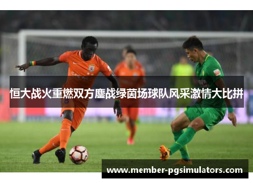 恒大战火重燃双方鏖战绿茵场球队风采激情大比拼