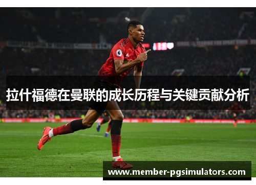 拉什福德在曼联的成长历程与关键贡献分析