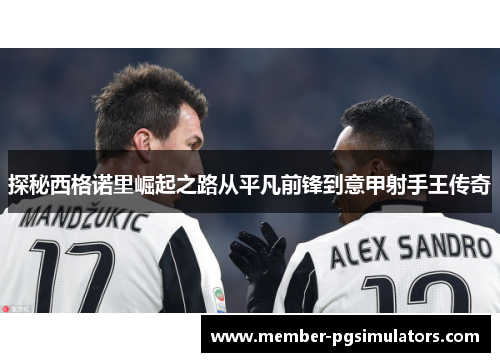 探秘西格诺里崛起之路从平凡前锋到意甲射手王传奇