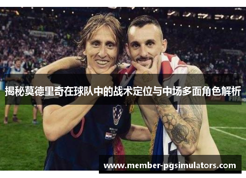 揭秘莫德里奇在球队中的战术定位与中场多面角色解析