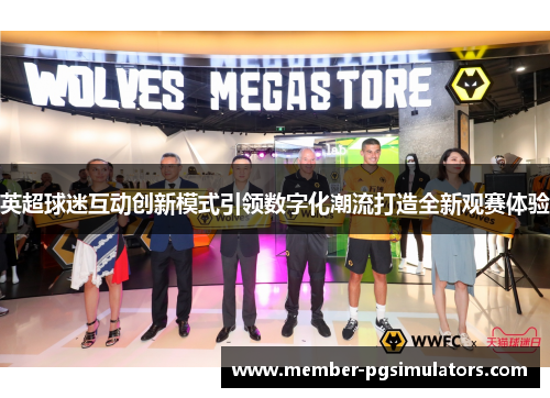 英超球迷互动创新模式引领数字化潮流打造全新观赛体验