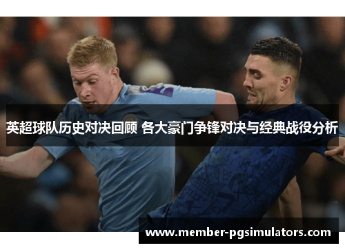 英超球队历史对决回顾 各大豪门争锋对决与经典战役分析