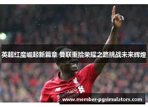 英超红魔崛起新篇章 曼联重拾荣耀之路挑战未来辉煌