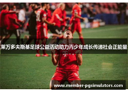 莱万多夫斯基足球公益活动助力青少年成长传递社会正能量