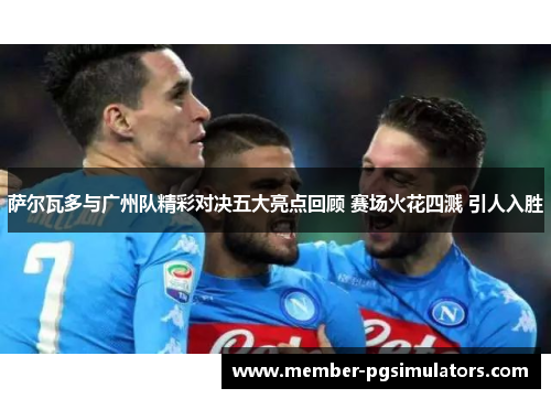 萨尔瓦多与广州队精彩对决五大亮点回顾 赛场火花四溅 引人入胜