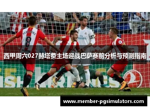 西甲周六027赫塔费主场迎战巴萨赛前分析与预测指南 西甲周六027赫塔费主场迎战巴萨赛前分析与预测指南