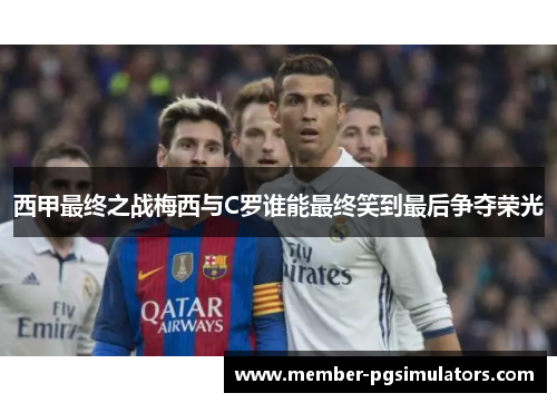 西甲最终之战梅西与C罗谁能最终笑到最后争夺荣光 西甲最终之战梅西与C罗谁能最终笑到最后争夺荣光