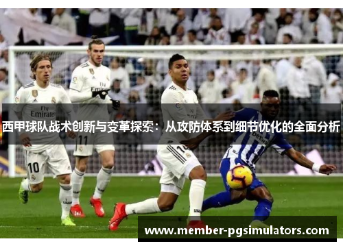 西甲球队战术创新与变革探索:从攻防体系到细节优化的全面分析 西甲球队战术创新与变革探索:从攻防体系到细节优化的全面分析