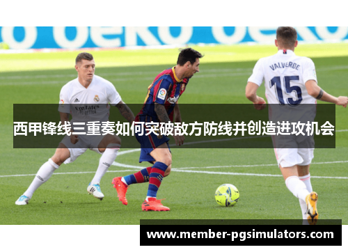 西甲锋线三重奏如何突破敌方防线并创造进攻机会