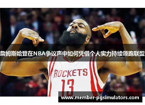 詹姆斯哈登在NBA争议声中如何凭借个人实力持续领跑联盟