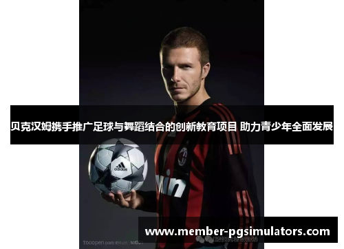 贝克汉姆携手推广足球与舞蹈结合的创新教育项目 助力青少年全面发展 贝克汉姆携手推广足球与舞蹈结合的创新教育项目 助力青少年全面发展