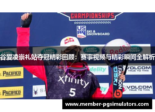 谷爱凌崇礼站夺冠精彩回顾:赛事视频与精彩瞬间全解析 谷爱凌崇礼站夺冠精彩回顾:赛事视频与精彩瞬间全解析