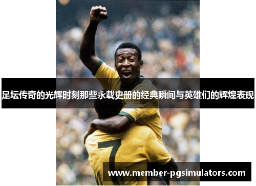 足坛传奇的光辉时刻那些永载史册的经典瞬间与英雄们的辉煌表现 足坛传奇的光辉时刻那些永载史册的经典瞬间与英雄们的辉煌表现