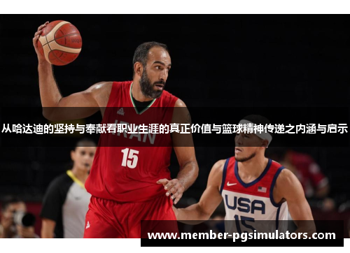 从哈达迪的坚持与奉献看职业生涯的真正价值与篮球精神传递之内涵与启示 从哈达迪的坚持与奉献看职业生涯的真正价值与篮球精神传递之内涵与启示