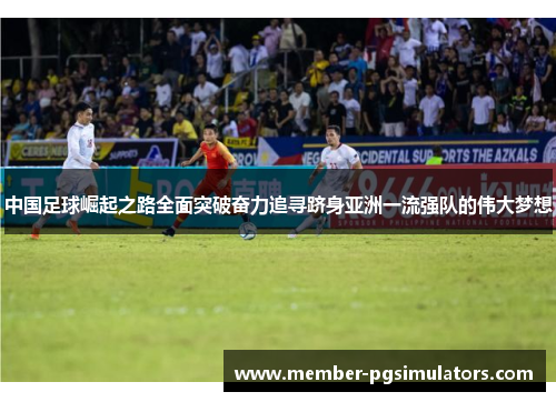 中国足球崛起之路全面突破奋力追寻跻身亚洲一流强队的伟大梦想