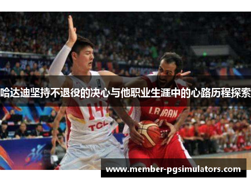 哈达迪坚持不退役的决心与他职业生涯中的心路历程探索 哈达迪坚持不退役的决心与他职业生涯中的心路历程探索