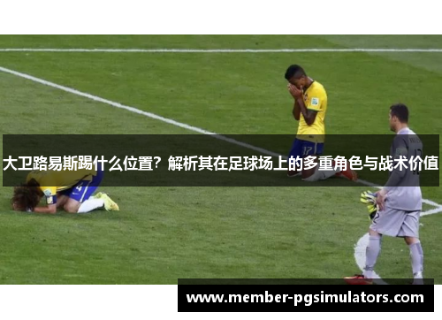大卫路易斯踢什么位置？解析其在足球场上的多重角色与战术价值