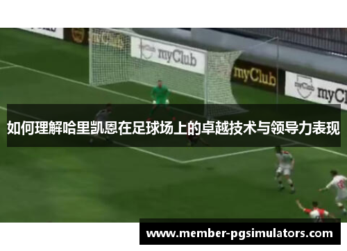 如何理解哈里凯恩在足球场上的卓越技术与领导力表现