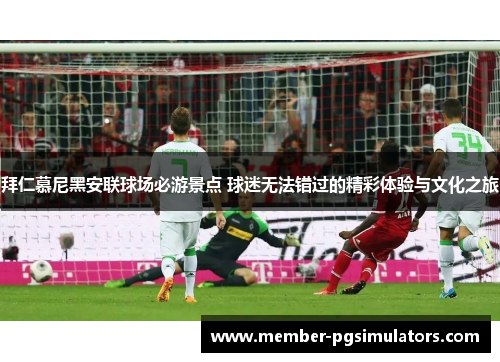 拜仁慕尼黑安联球场必游景点 球迷无法错过的精彩体验与文化之旅