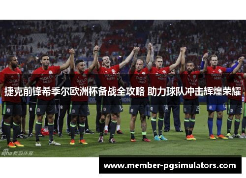 捷克前锋希季尔欧洲杯备战全攻略 助力球队冲击辉煌荣耀 捷克前锋希季尔欧洲杯备战全攻略 助力球队冲击辉煌荣耀