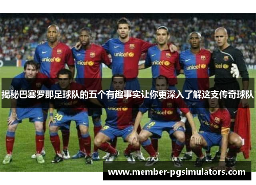 揭秘巴塞罗那足球队的五个有趣事实让你更深入了解这支传奇球队