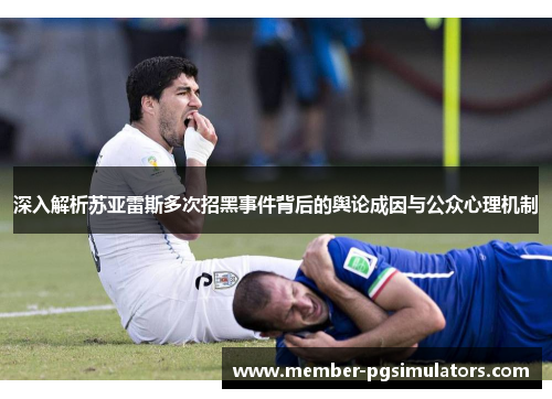 深入解析苏亚雷斯多次招黑事件背后的舆论成因与公众心理机制