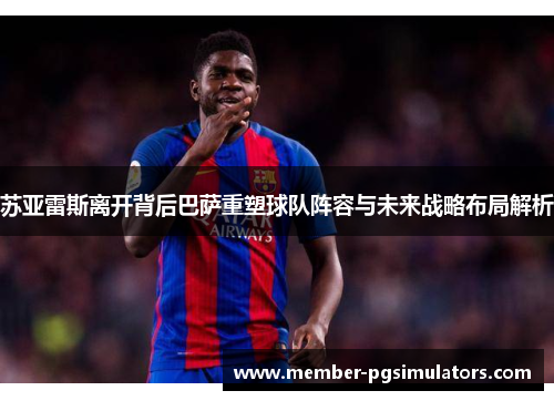 苏亚雷斯离开背后巴萨重塑球队阵容与未来战略布局解析