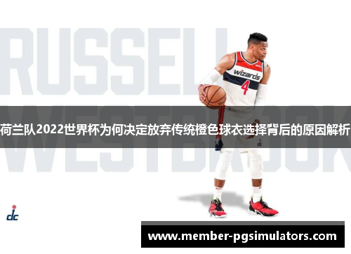 荷兰队2022世界杯为何决定放弃传统橙色球衣选择背后的原因解析 荷兰队2022世界杯为何决定放弃传统橙色球衣选择背后的原因解析