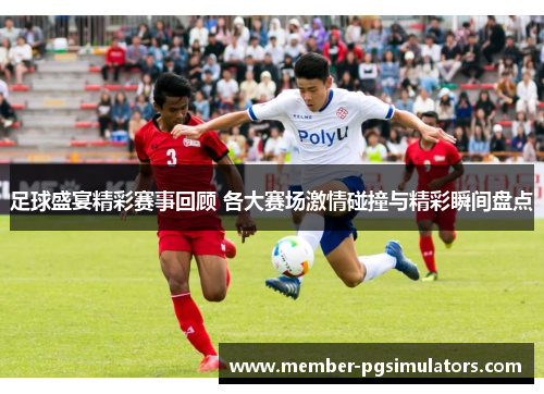 足球盛宴精彩赛事回顾 各大赛场激情碰撞与精彩瞬间盘点