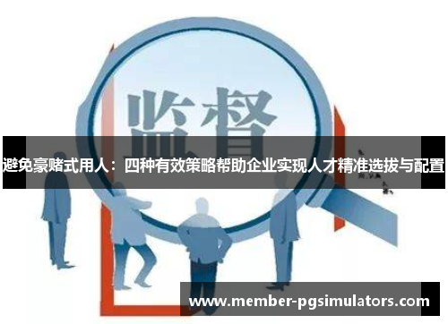 避免豪赌式用人：四种有效策略帮助企业实现人才精准选拔与配置