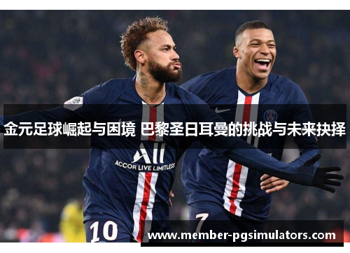 金元足球崛起与困境 巴黎圣日耳曼的挑战与未来抉择