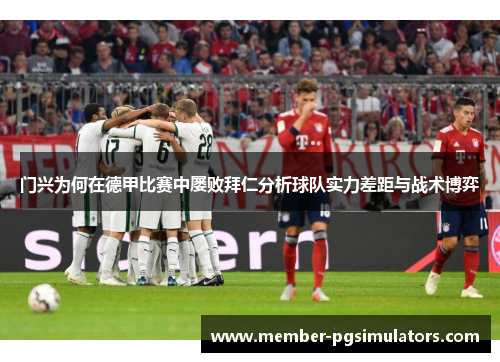 门兴为何在德甲比赛中屡败拜仁分析球队实力差距与战术博弈