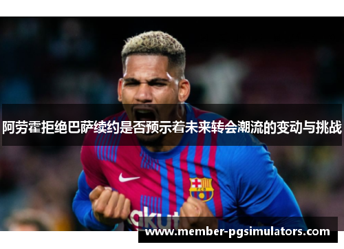 阿劳霍拒绝巴萨续约是否预示着未来转会潮流的变动与挑战