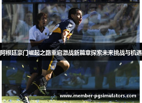 阿根廷豪门崛起之路重启激战新篇章探索未来挑战与机遇