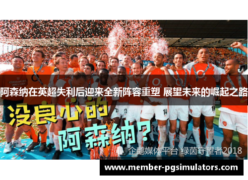 阿森纳在英超失利后迎来全新阵容重塑 展望未来的崛起之路