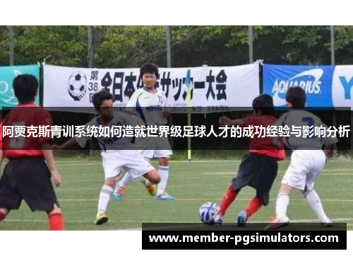 阿贾克斯青训系统如何造就世界级足球人才的成功经验与影响分析