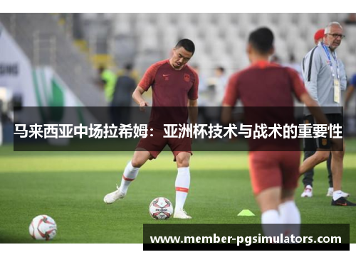 马来西亚中场拉希姆：亚洲杯技术与战术的重要性