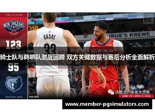 骑士队与鹈鹕队激战回顾 双方关键数据与赛后分析全面解析 骑士队与鹈鹕队激战回顾 双方关键数据与赛后分析全面解析