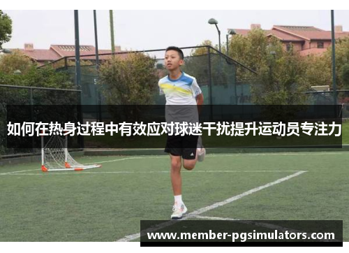 如何在热身过程中有效应对球迷干扰提升运动员专注力