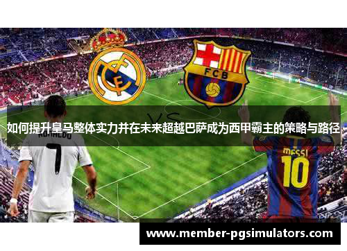 如何提升皇马整体实力并在未来超越巴萨成为西甲霸主的策略与路径