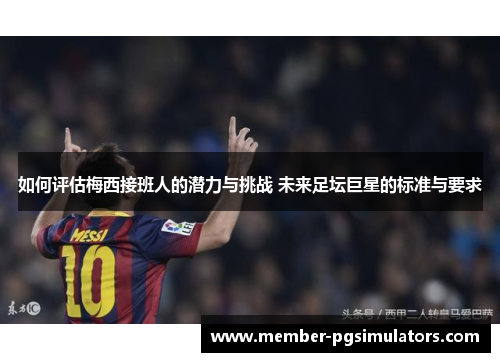 如何评估梅西接班人的潜力与挑战 未来足坛巨星的标准与要求