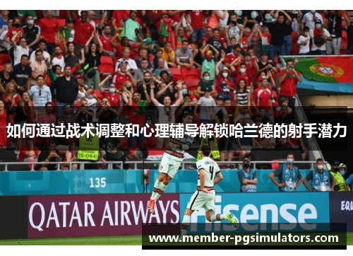 如何通过战术调整和心理辅导解锁哈兰德的射手潜力