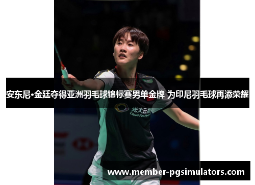 安东尼·金廷夺得亚洲羽毛球锦标赛男单金牌 为印尼羽毛球再添荣耀