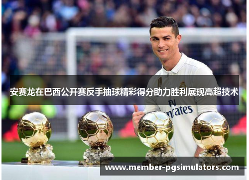 安赛龙在巴西公开赛反手抽球精彩得分助力胜利展现高超技术